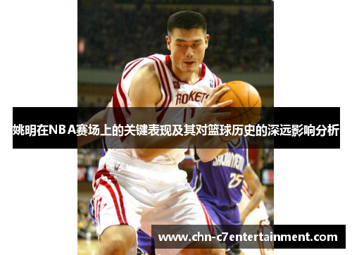 姚明在NBA赛场上的关键表现及其对篮球历史的深远影响分析