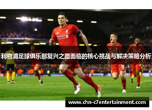 利物浦足球俱乐部复兴之路面临的核心挑战与解决策略分析
