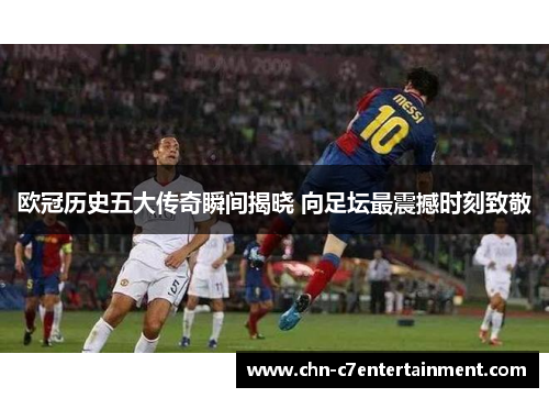 欧冠历史五大传奇瞬间揭晓 向足坛最震撼时刻致敬
