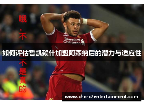 如何评估哲凯赖什加盟阿森纳后的潜力与适应性
