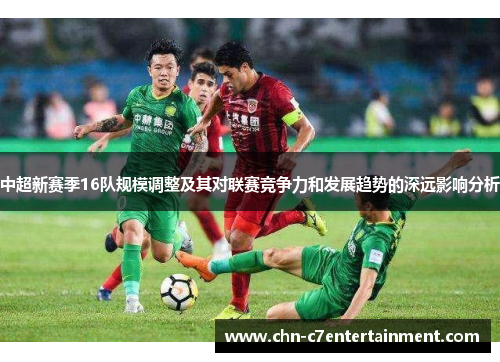 中超新赛季16队规模调整及其对联赛竞争力和发展趋势的深远影响分析