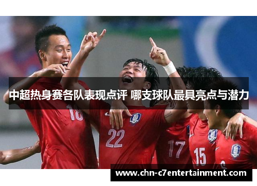中超热身赛各队表现点评 哪支球队最具亮点与潜力