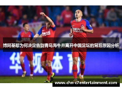 博阿基耶为何决定告别青岛海牛并离开中国足坛的背后原因分析