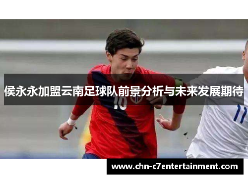 侯永永加盟云南足球队前景分析与未来发展期待
