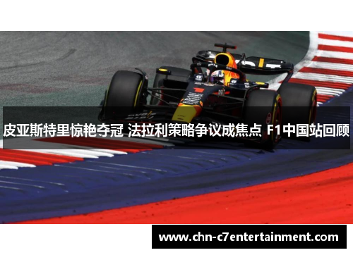 皮亚斯特里惊艳夺冠 法拉利策略争议成焦点 F1中国站回顾 皮亚斯特里惊艳夺冠 法拉利策略争议成焦点 F1中国站回顾