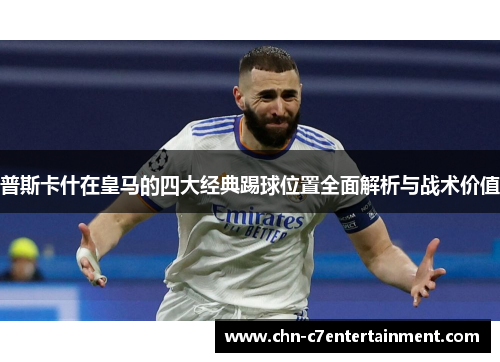 普斯卡什在皇马的四大经典踢球位置全面解析与战术价值