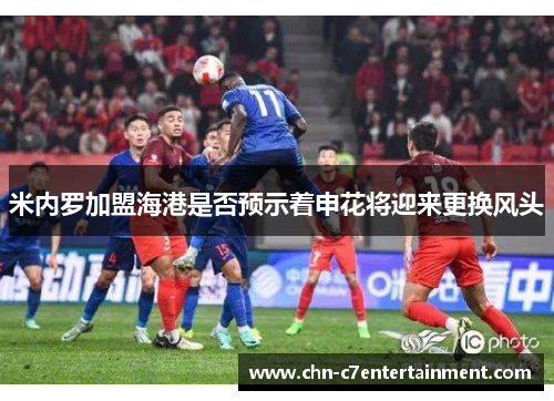 米内罗加盟海港是否预示着申花将迎来更换风头