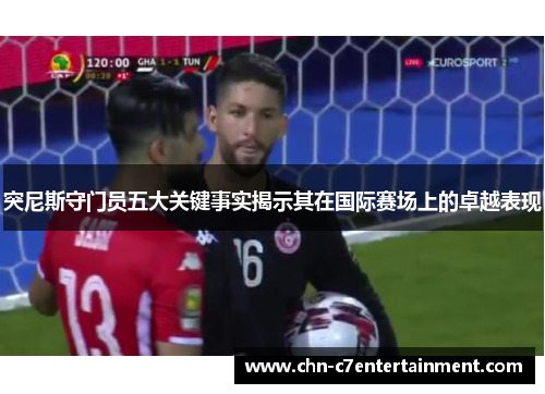突尼斯守门员五大关键事实揭示其在国际赛场上的卓越表现 突尼斯守门员五大关键事实揭示其在国际赛场上的卓越表现