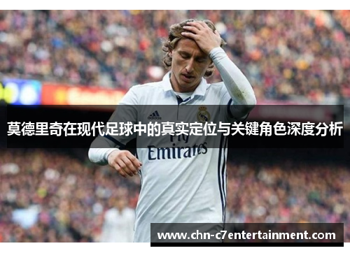 莫德里奇在现代足球中的真实定位与关键角色深度分析