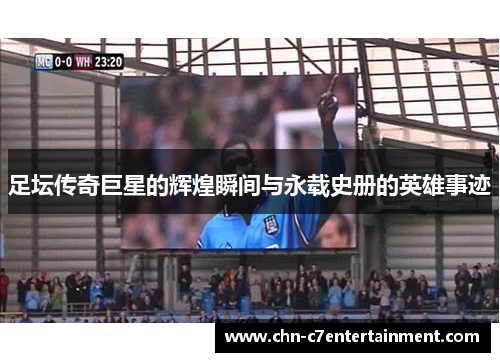 足坛传奇巨星的辉煌瞬间与永载史册的英雄事迹