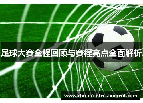 足球大赛全程回顾与赛程亮点全面解析 足球大赛全程回顾与赛程亮点全面解析