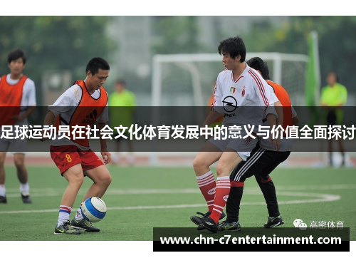 足球运动员在社会文化体育发展中的意义与价值全面探讨 足球运动员在社会文化体育发展中的意义与价值全面探讨