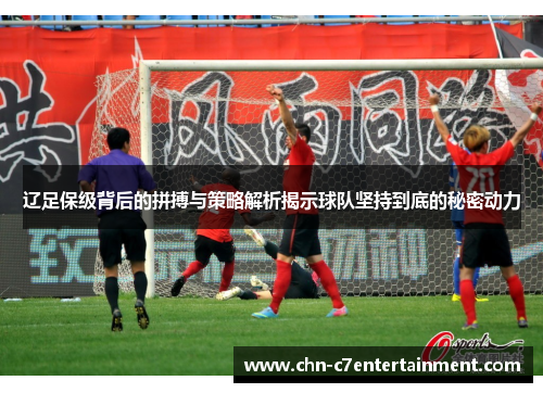 辽足保级背后的拼搏与策略解析揭示球队坚持到底的秘密动力 辽足保级背后的拼搏与策略解析揭示球队坚持到底的秘密动力