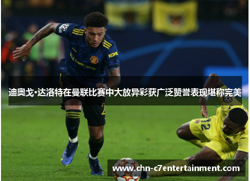 迪奥戈·达洛特在曼联比赛中大放异彩获广泛赞誉表现堪称完美