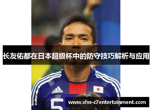 长友佑都在日本超级杯中的防守技巧解析与应用 长友佑都在日本超级杯中的防守技巧解析与应用