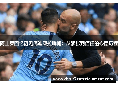 阿圭罗回忆初见瓜迪奥拉瞬间:从紧张到信任的心路历程 阿圭罗回忆初见瓜迪奥拉瞬间:从紧张到信任的心路历程