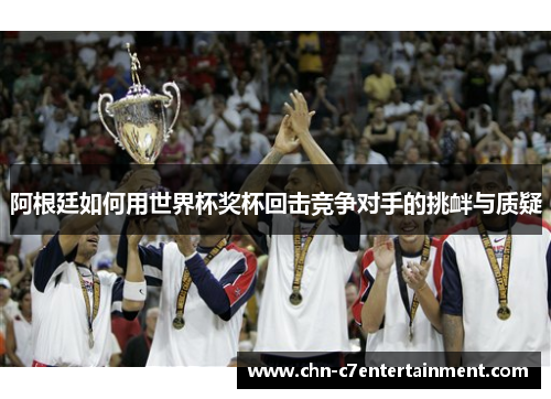 阿根廷如何用世界杯奖杯回击竞争对手的挑衅与质疑