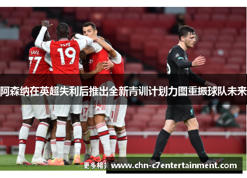 阿森纳在英超失利后推出全新青训计划力图重振球队未来 阿森纳在英超失利后推出全新青训计划力图重振球队未来