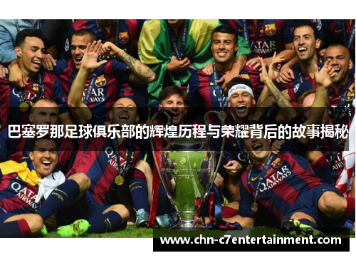 巴塞罗那足球俱乐部的辉煌历程与荣耀背后的故事揭秘
