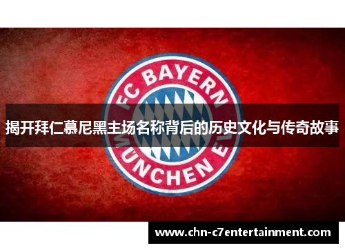 揭开拜仁慕尼黑主场名称背后的历史文化与传奇故事