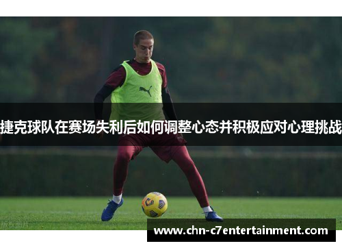 捷克球队在赛场失利后如何调整心态并积极应对心理挑战 捷克球队在赛场失利后如何调整心态并积极应对心理挑战
