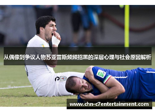 从偶像到争议人物苏亚雷斯频频招黑的深层心理与社会原因解析