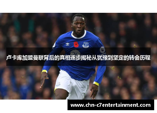 卢卡库加盟曼联背后的真相逐步揭秘从犹豫到坚定的转会历程 卢卡库加盟曼联背后的真相逐步揭秘从犹豫到坚定的转会历程