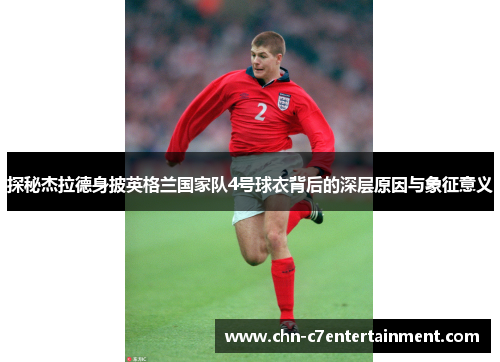 探秘杰拉德身披英格兰国家队4号球衣背后的深层原因与象征意义 探秘杰拉德身披英格兰国家队4号球衣背后的深层原因与象征意义