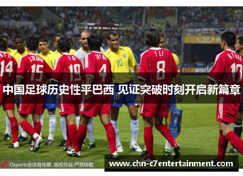 中国足球历史性平巴西 见证突破时刻开启新篇章 中国足球历史性平巴西 见证突破时刻开启新篇章