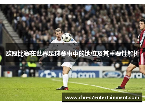 欧冠比赛在世界足球赛事中的地位及其重要性解析 欧冠比赛在世界足球赛事中的地位及其重要性解析