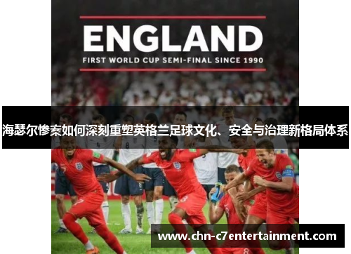 海瑟尔惨案如何深刻重塑英格兰足球文化、安全与治理新格局体系 海瑟尔惨案如何深刻重塑英格兰足球文化、安全与治理新格局体系