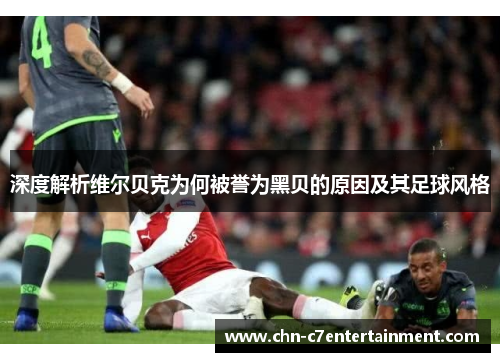 深度解析维尔贝克为何被誉为黑贝的原因及其足球风格 深度解析维尔贝克为何被誉为黑贝的原因及其足球风格