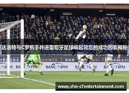 达洛特与C罗携手并进葡萄牙足球崛起背后的成功因素揭秘