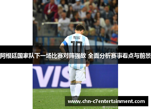 阿根廷国家队下一场比赛对阵强敌 全面分析赛事看点与前景