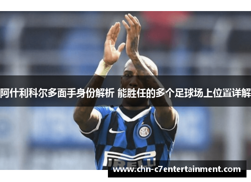阿什利科尔多面手身份解析 能胜任的多个足球场上位置详解