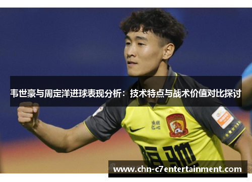 韦世豪与周定洋进球表现分析：技术特点与战术价值对比探讨