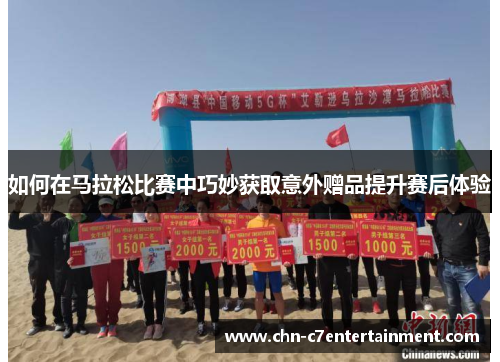如何在马拉松比赛中巧妙获取意外赠品提升赛后体验 如何在马拉松比赛中巧妙获取意外赠品提升赛后体验