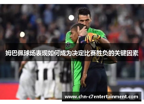 姆巴佩球场表现如何成为决定比赛胜负的关键因素