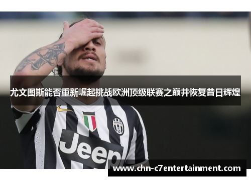 尤文图斯能否重新崛起挑战欧洲顶级联赛之巅并恢复昔日辉煌