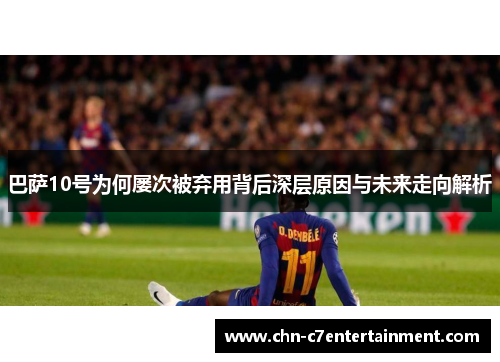 巴萨10号为何屡次被弃用背后深层原因与未来走向解析