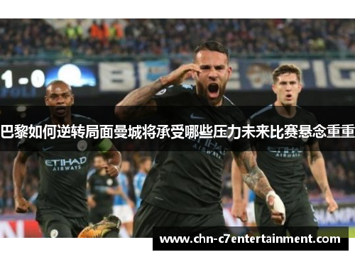 巴黎如何逆转局面曼城将承受哪些压力未来比赛悬念重重