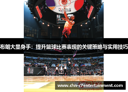布朗大显身手：提升篮球比赛表现的关键策略与实用技巧