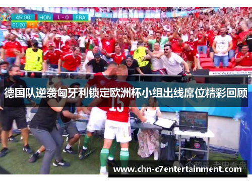 德国队逆袭匈牙利锁定欧洲杯小组出线席位精彩回顾