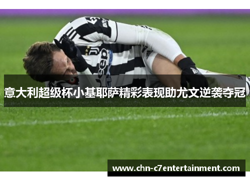 意大利超级杯小基耶萨精彩表现助尤文逆袭夺冠 意大利超级杯小基耶萨精彩表现助尤文逆袭夺冠