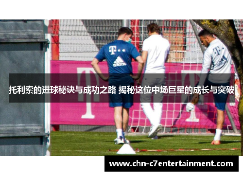 托利索的进球秘诀与成功之路 揭秘这位中场巨星的成长与突破 托利索的进球秘诀与成功之路 揭秘这位中场巨星的成长与突破