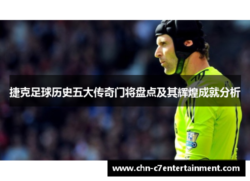 捷克足球历史五大传奇门将盘点及其辉煌成就分析 捷克足球历史五大传奇门将盘点及其辉煌成就分析