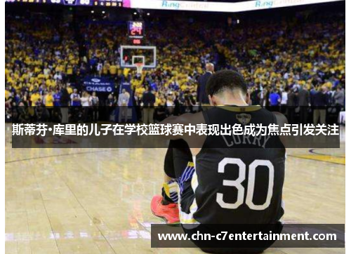 斯蒂芬·库里的儿子在学校篮球赛中表现出色成为焦点引发关注