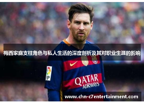 梅西家庭支柱角色与私人生活的深度剖析及其对职业生涯的影响