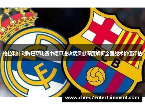 格拉利什对阵巴萨比赛中德甲进攻端贡献深度解析全面战术价值评估 格拉利什对阵巴萨比赛中德甲进攻端贡献深度解析全面战术价值评估