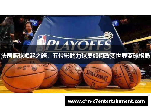 法国篮球崛起之路：五位影响力球员如何改变世界篮球格局